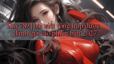 Bay789 bài viết tổng hợp được đánh giá cao phiên bản 2027
