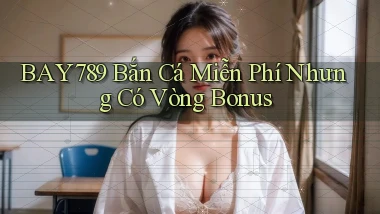 bay789  bắn cá miễn phí nhưng có vòng bonus