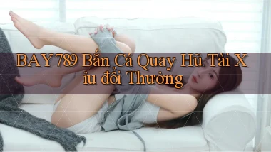 bay789 bắn cá quay hũ tài xỉu đổi thưởng