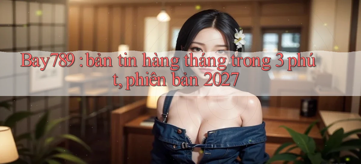 Bay789 bản tin hàng tháng trong 3 phút, phiên bản 2027