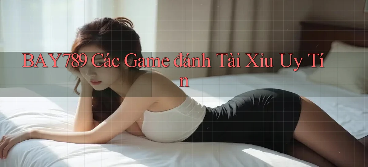 bay789 các game đánh tài xỉu uy tín