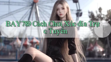 bay789 cách chơi xóc đĩa trực tuyến