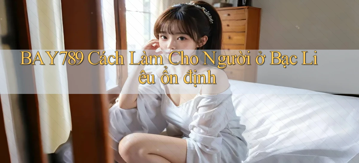 bay789 cách làm cho người ở Bạc Liêu ổn định