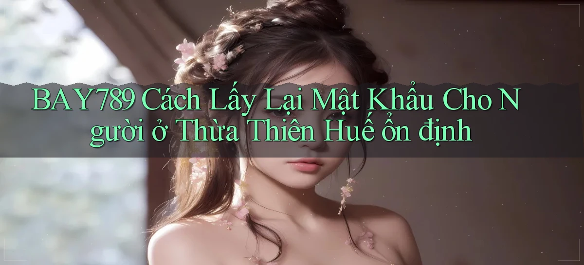 bay789 cách lấy lại mật khẩu cho người ở Thừa Thiên Huế ổn định