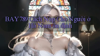 bay789 cách nạp cho người ở Hà Nam ổn định