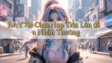 bay789  cách nạp tiền lần đầu nhận thưởng