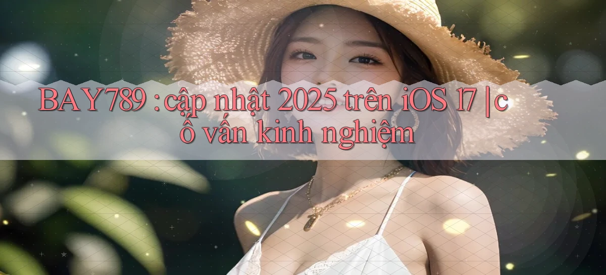 BAY789 cập nhật 2025 trên iOS 17 cố vấn kinh nghiệm