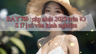 BAY789 cập nhật 2025 trên iOS 17 cố vấn kinh nghiệm