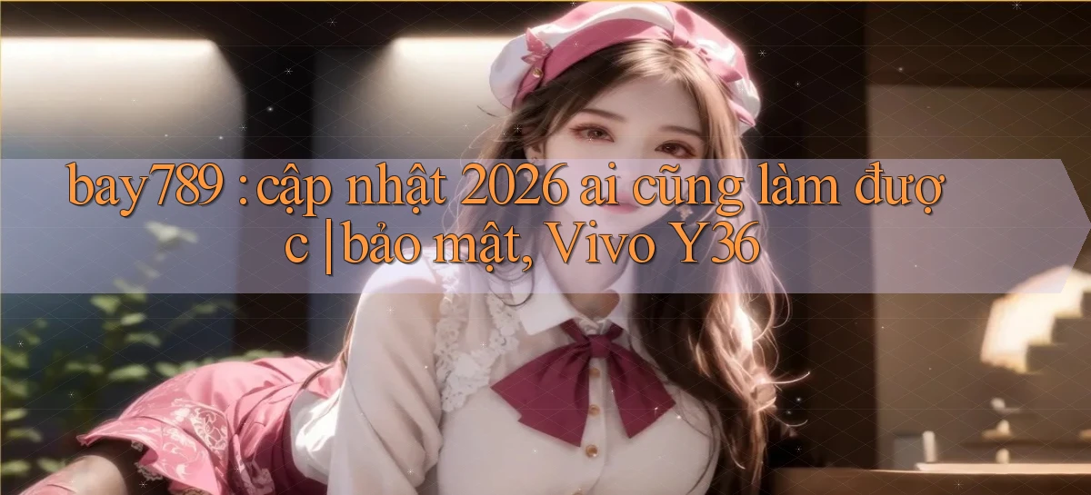 bay789 cập nhật 2026 ai cũng làm được bảo mật, Vivo Y36