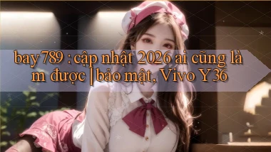 bay789 cập nhật 2026 ai cũng làm được bảo mật, Vivo Y36