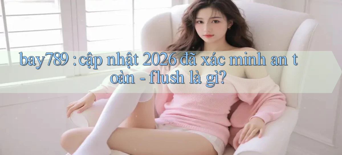 bay789 cập nhật 2026 đã xác minh an toàn   flush là gì