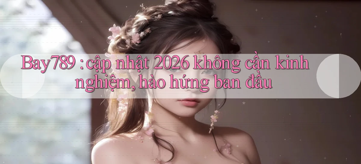 Bay789 cập nhật 2026 không cần kinh nghiệm, hào hứng ban đầu