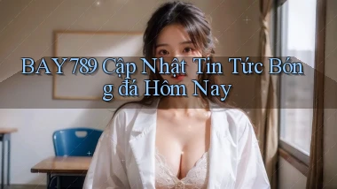 bay789  cập nhật tin tức bóng đá hôm nay