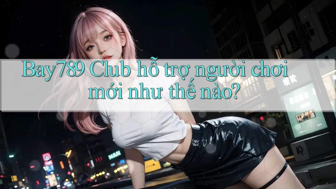 Bay789 Club hỗ trợ người chơi mới như thế nào? Bay789 Club hỗ trợ người chơi mới như thế nào?