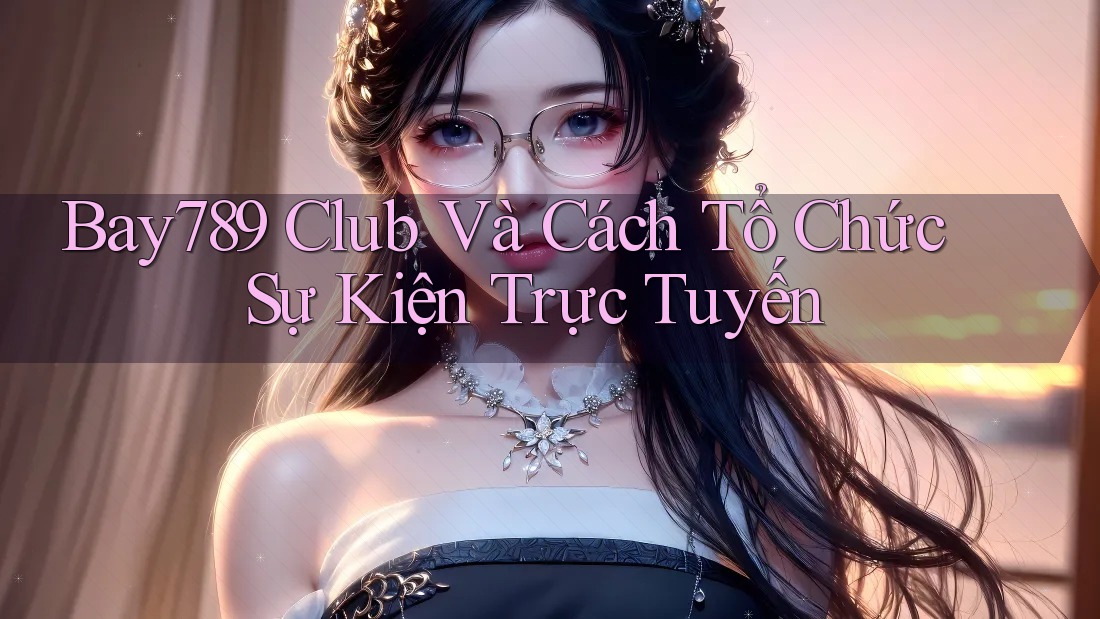 Bay789 Club Và Cách Tổ Chức Sự Kiện Trực Tuyến Bay789 Club Và Cách Tổ Chức Sự Kiện Trực Tuyến