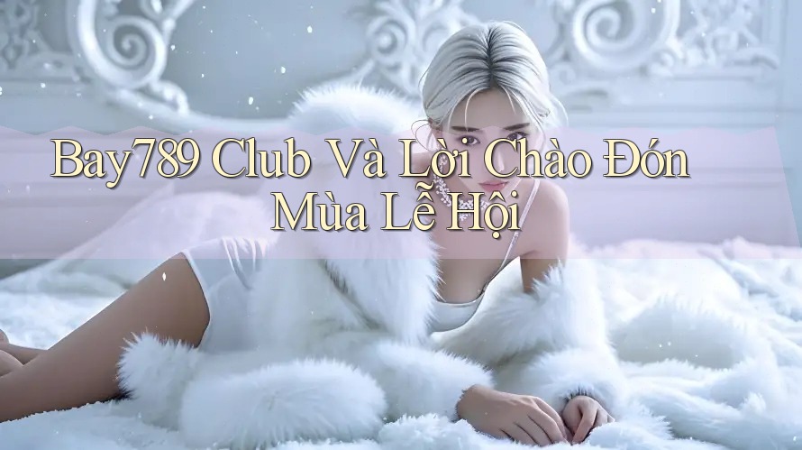 Bay789 Club Và Lời Chào Đón Mùa Lễ Hội Bay789 Club Và Lời Chào Đón Mùa Lễ Hội