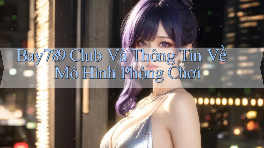 Bay789 Club Và Thông Tin Về Mô Hình Phòng Chơi Bay789 Club Và Thông Tin Về Mô Hình Phòng Chơi