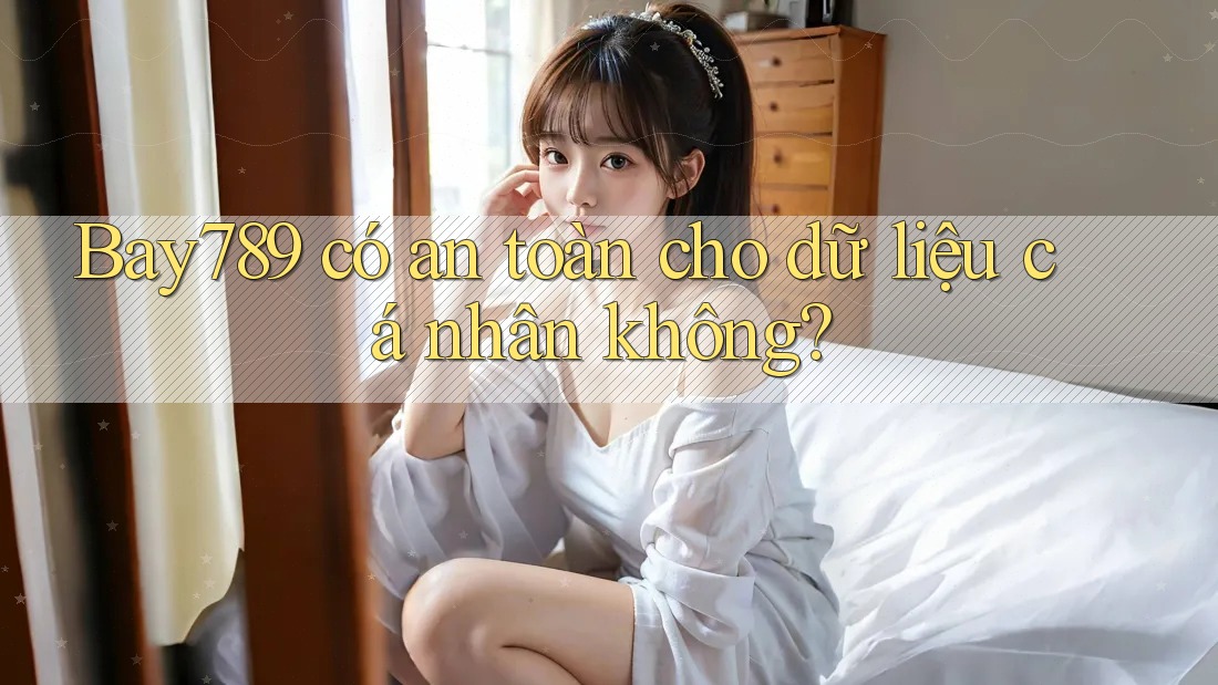 Bay789 có an toàn cho dữ liệu cá nhân không? Bay789 có an toàn cho dữ liệu cá nhân không?