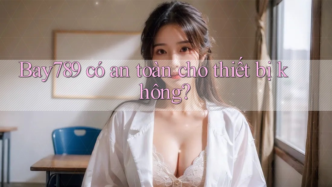 Bay789 có an toàn cho thiết bị không? Bay789 có an toàn cho thiết bị không?