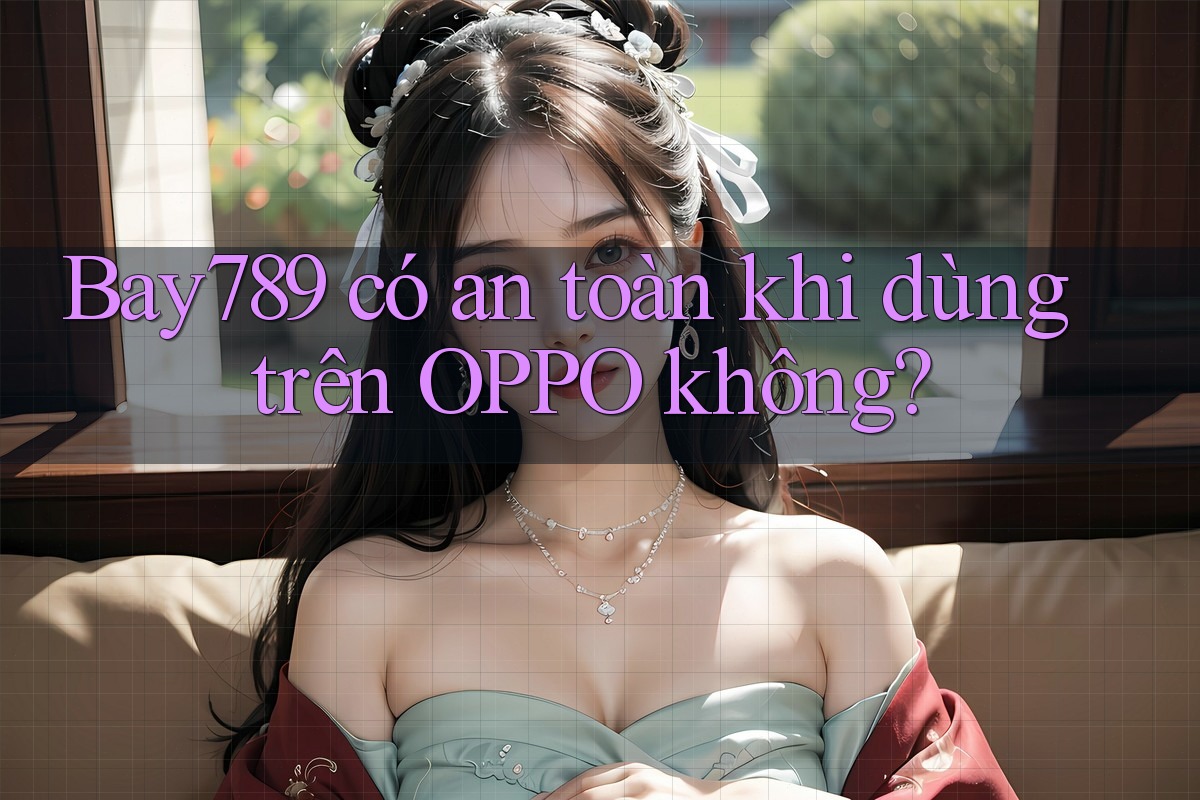 Bay789 có an toàn khi dùng trên OPPO không?