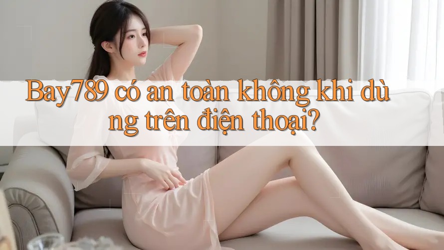 Bay789 có an toàn không khi dùng trên điện thoại? Bay789 có an toàn không khi dùng trên điện thoại?