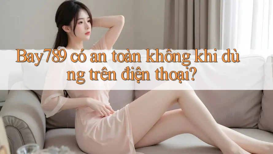 Bay789 có an toàn không khi dùng trên điện thoại? Bay789 có an toàn không khi dùng trên điện thoại?