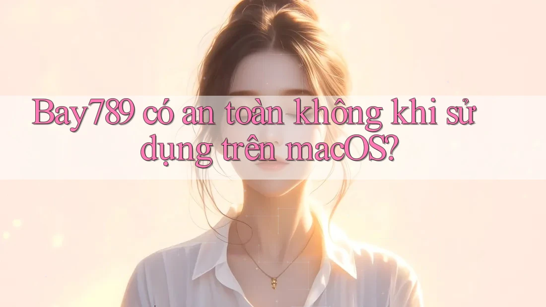 Bay789 có an toàn không khi sử dụng trên macOS? Bay789 có an toàn không khi sử dụng trên macOS?