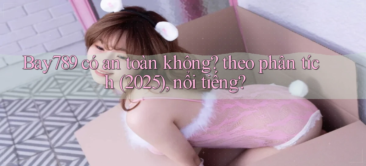 Bay789 có an toàn không theo phân tích (2025), nổi tiếng