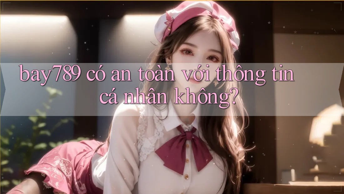 bay789 có an toàn với thông tin cá nhân không?