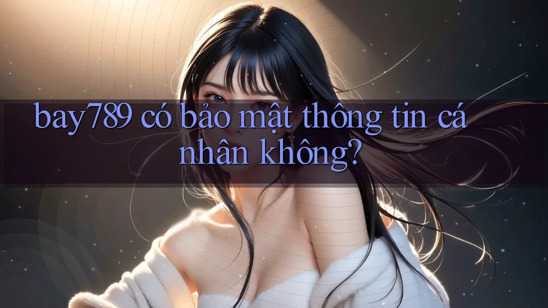Bay789 có bảo mật thông tin cá nhân không?