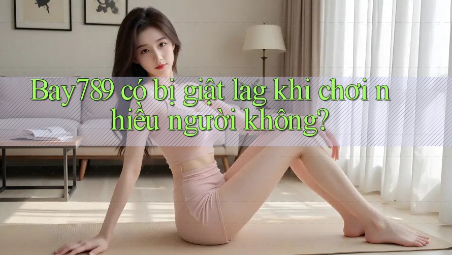 Bay789 có bị giật lag khi chơi nhiều người không? Bay789 có bị giật lag khi chơi nhiều người không?