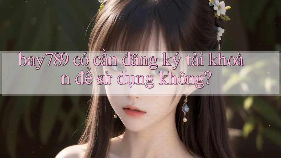 bay789 có cần đăng ký tài khoản để sử dụng không? bay789 có cần đăng ký tài khoản để sử dụng không?