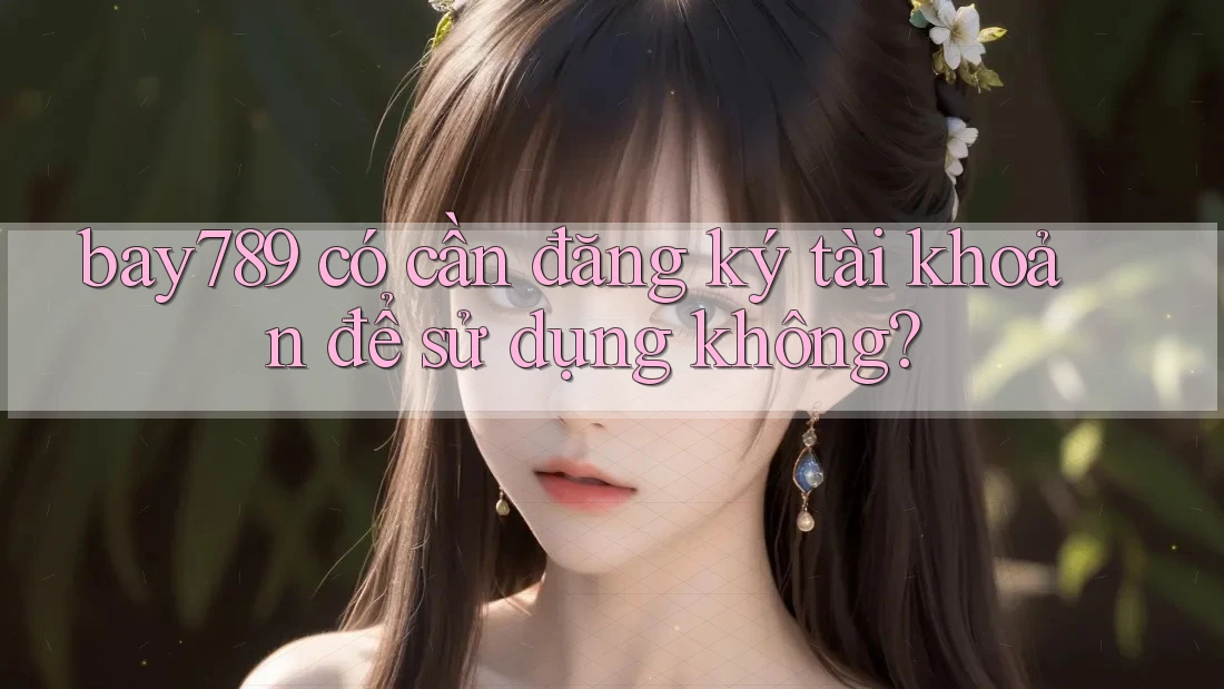 bay789 có cần đăng ký tài khoản để sử dụng không? bay789 có cần đăng ký tài khoản để sử dụng không?