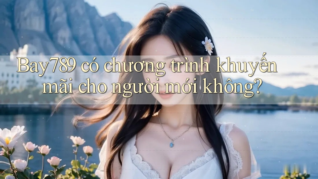 Bay789 có chương trình khuyến mãi cho người mới không?