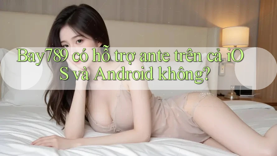 Bay789 có hỗ trợ ante trên cả iOS và Android không? Bay789 có hỗ trợ ante trên cả iOS và Android không?