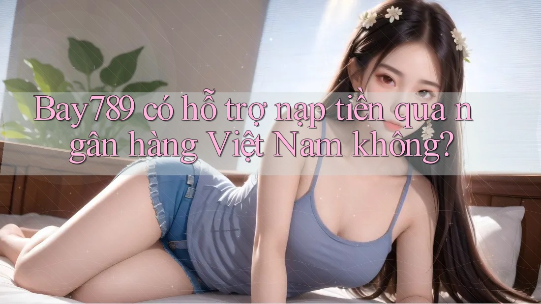 Bay789 có hỗ trợ nạp tiền qua ngân hàng Việt Nam không? Bay789 có hỗ trợ nạp tiền qua ngân hàng Việt Nam không?