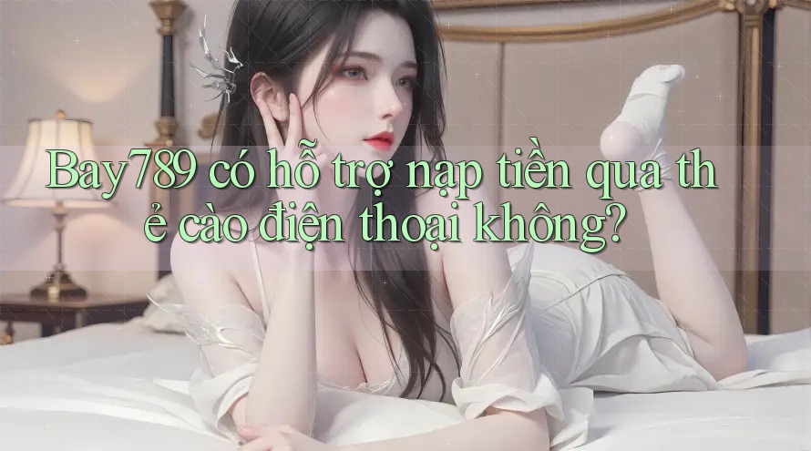 bay789 có hỗ trợ nạp tiền qua thẻ cào điện thoại không?