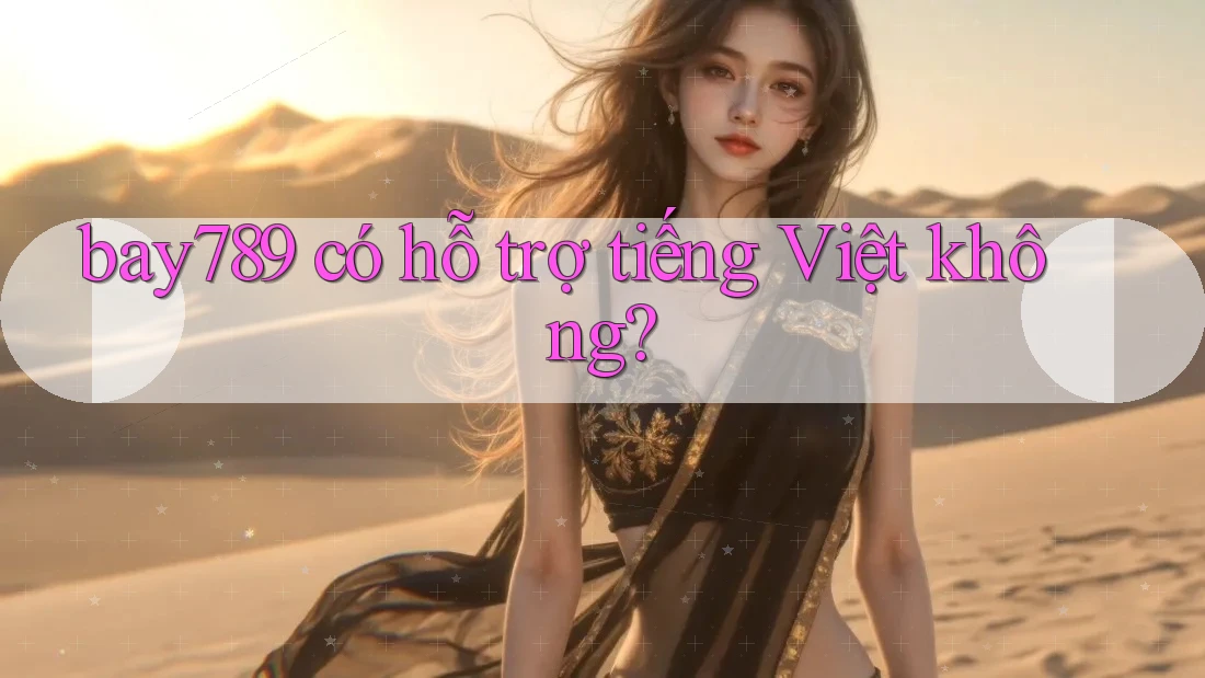 Bay789 có hỗ trợ tiếng Việt không? Bay789 có hỗ trợ tiếng Việt không?