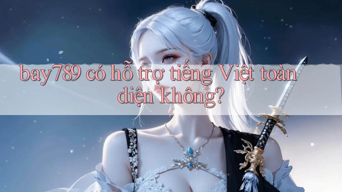 bay789 có hỗ trợ tiếng Việt toàn diện không?