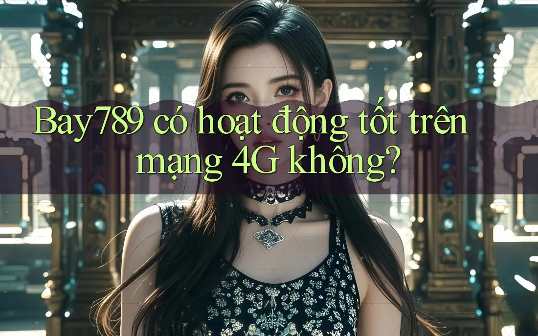 Bay789 có hoạt động tốt trên mạng 4G không?