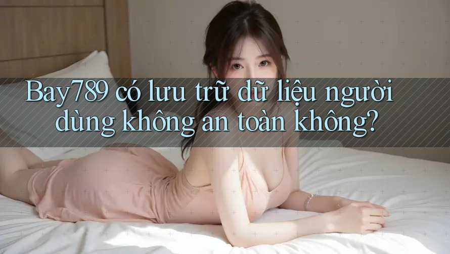 Bay789 có lưu trữ dữ liệu người dùng không an toàn không?