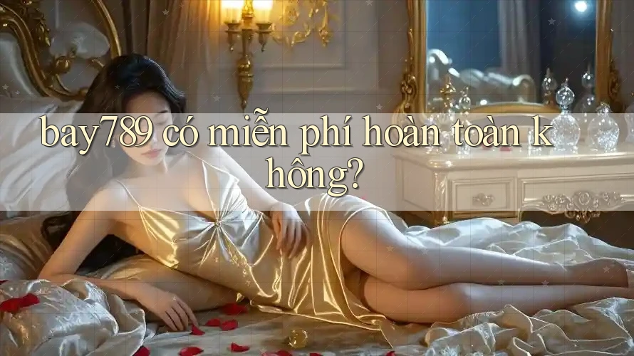 bay789 có miễn phí hoàn toàn không? bay789 có miễn phí hoàn toàn không?