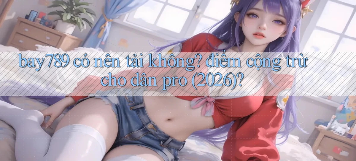 bay789 có nên tải không điểm cộng trừ cho dân pro (2026)