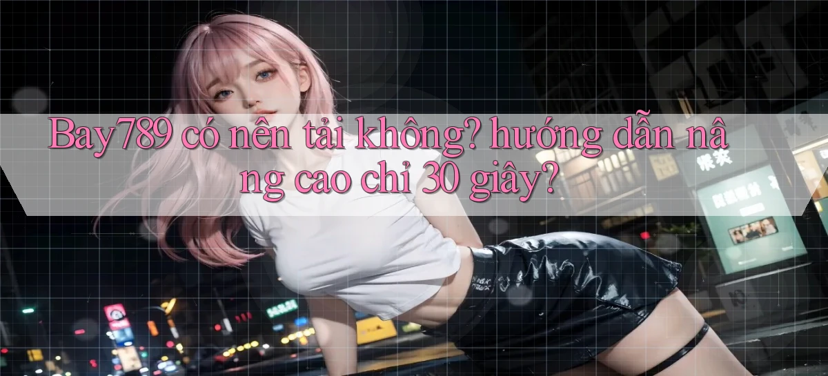 Bay789 có nên tải không hướng dẫn nâng cao chỉ 30 giây