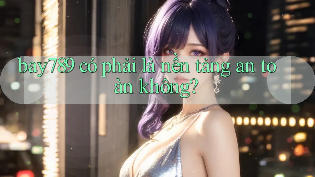 bay789 có phải là nền tảng an toàn không?