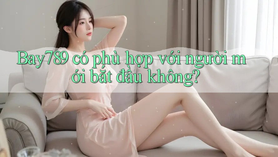 Bay789 có phù hợp với người mới bắt đầu không? Bay789 có phù hợp với người mới bắt đầu không?