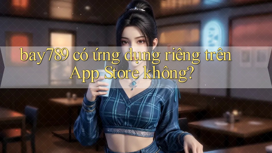 bay789 có ứng dụng riêng trên App Store không?