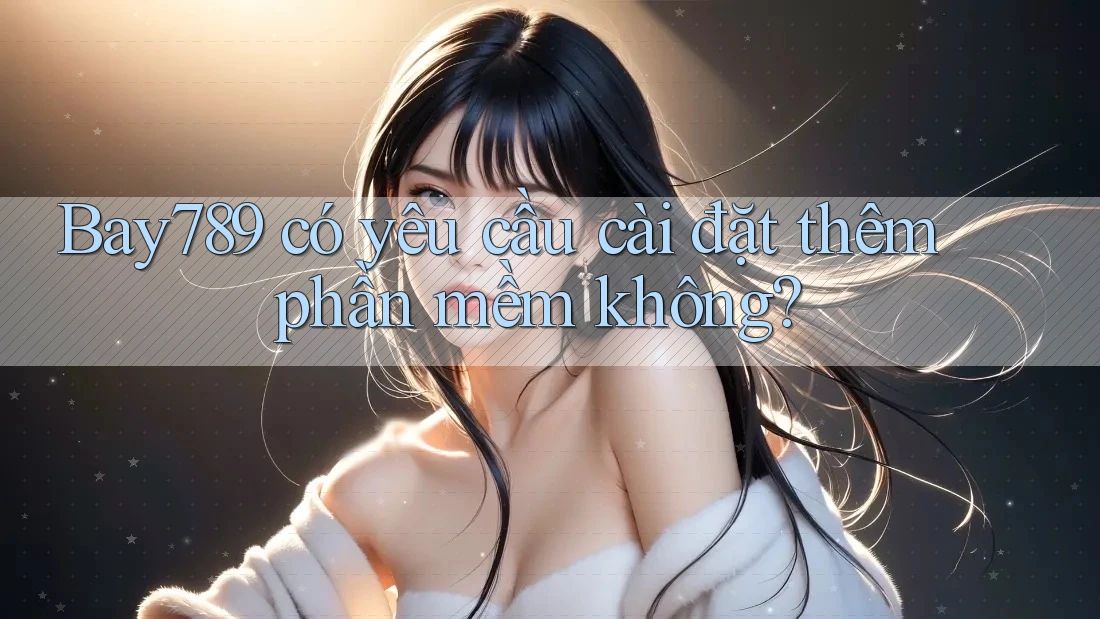 Bay789 có yêu cầu cài đặt thêm phần mềm không? Bay789 có yêu cầu cài đặt thêm phần mềm không?