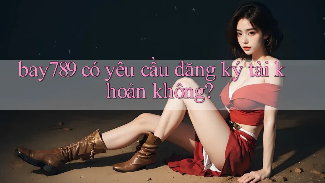 bay789 có yêu cầu đăng ký tài khoản không?