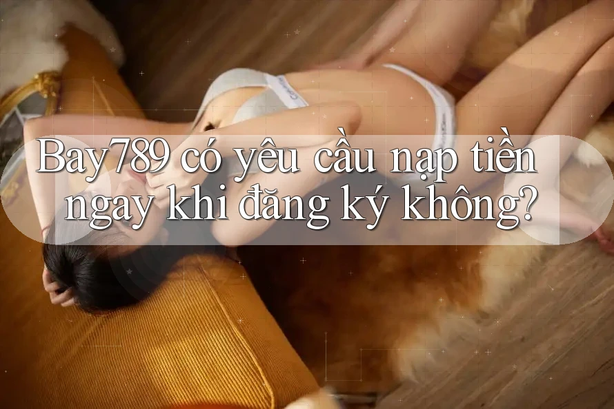 Bay789 có yêu cầu nạp tiền ngay khi đăng ký không?